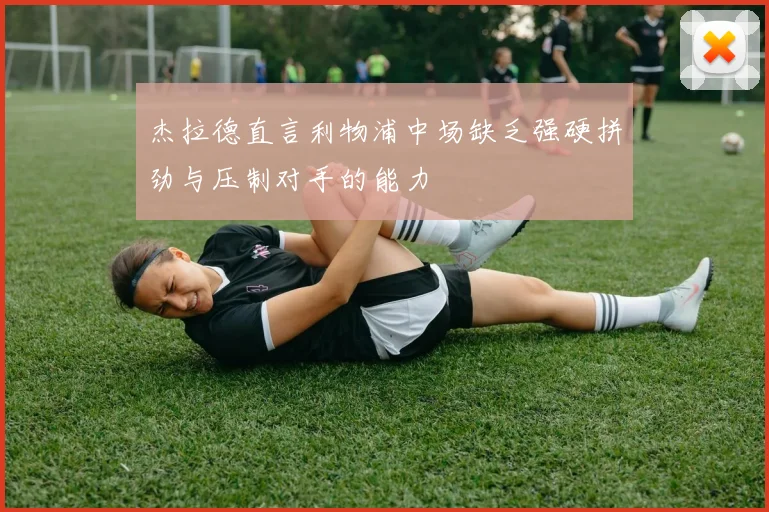 杰拉德直言利物浦中场缺乏强硬拼劲与压制对手的能力