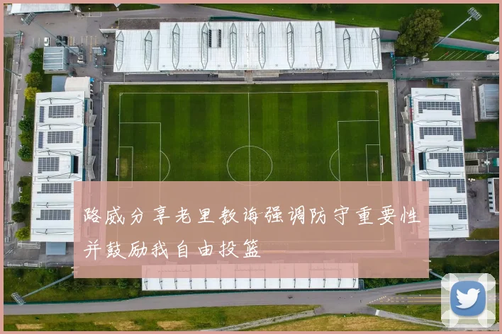 路威分享老里教诲强调防守重要性并鼓励我自由投篮