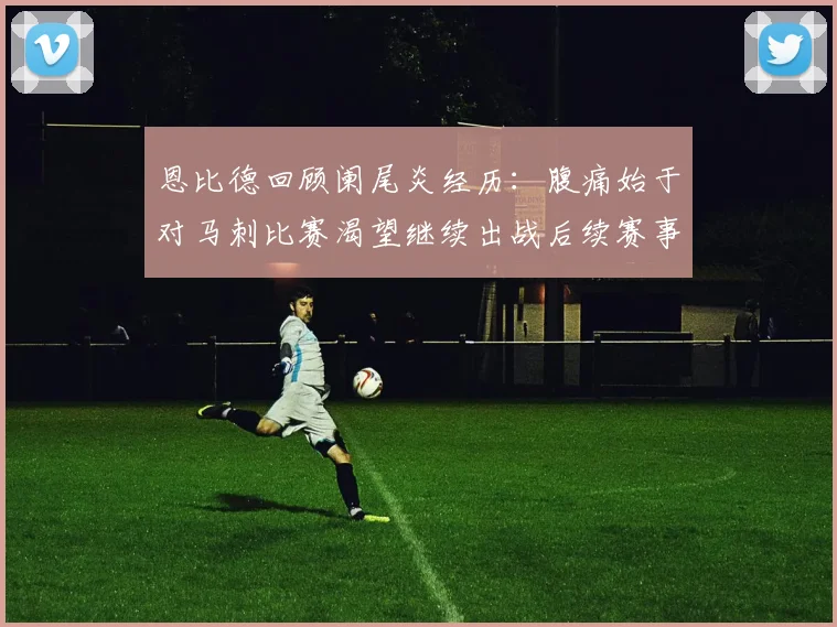 恩比德回顾阑尾炎经历：腹痛始于对马刺比赛渴望继续出战后续赛事