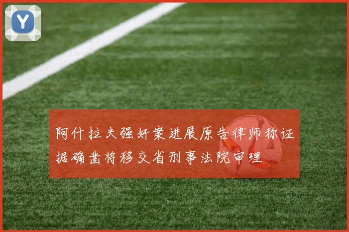 阿什拉夫强奸案进展原告律师称证据确凿将移交省刑事法院审理