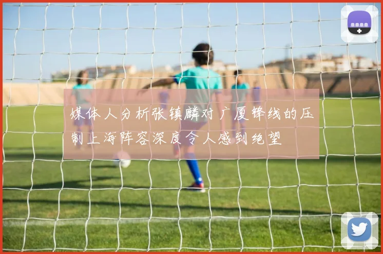 媒体人分析张镇麟对广厦锋线的压制上海阵容深度令人感到绝望