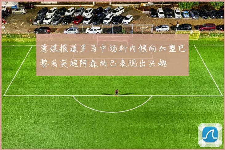 意媒报道罗马中场科内倾向加盟巴黎或英超阿森纳已表现出兴趣