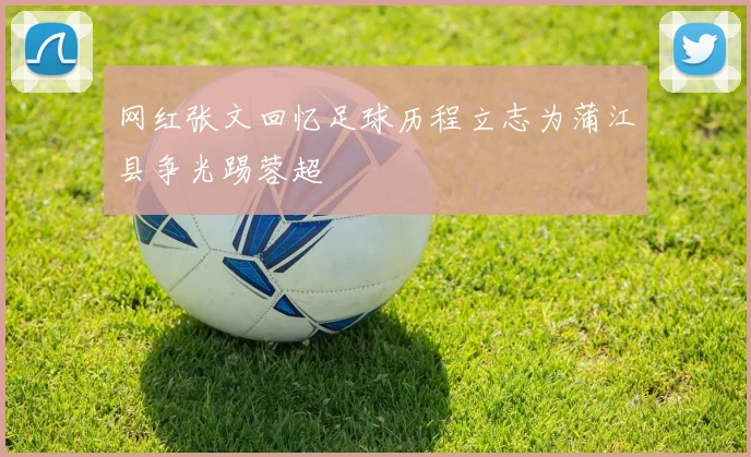 网红张文回忆足球历程立志为蒲江县争光踢蓉超