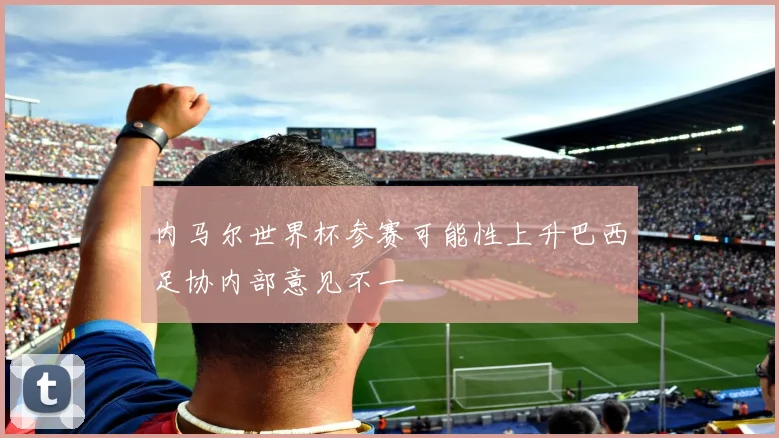 内马尔世界杯参赛可能性上升巴西足协内部意见不一