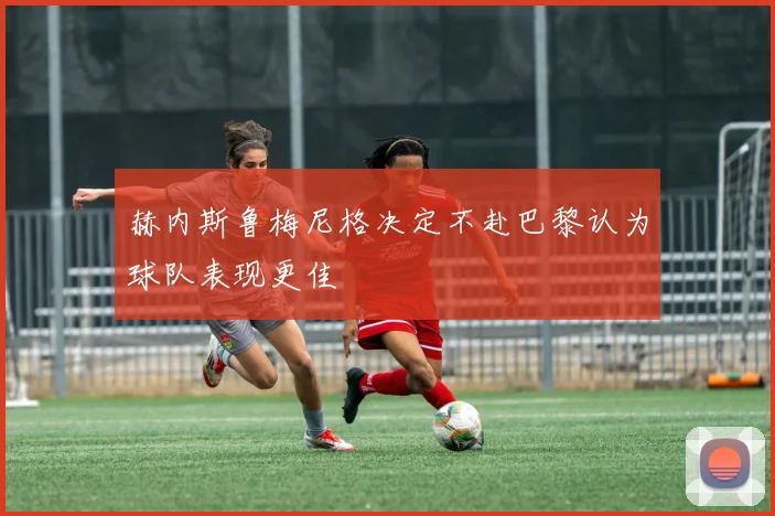 赫内斯鲁梅尼格决定不赴巴黎认为球队表现更佳