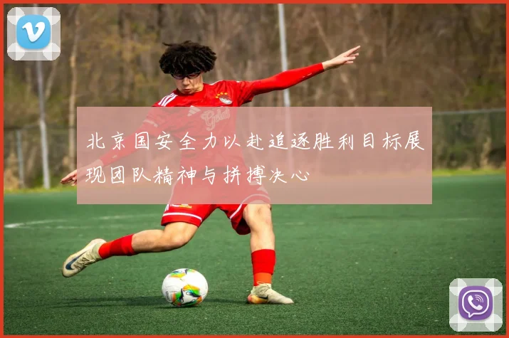 北京国安全力以赴追逐胜利目标展现团队精神与拼搏决心