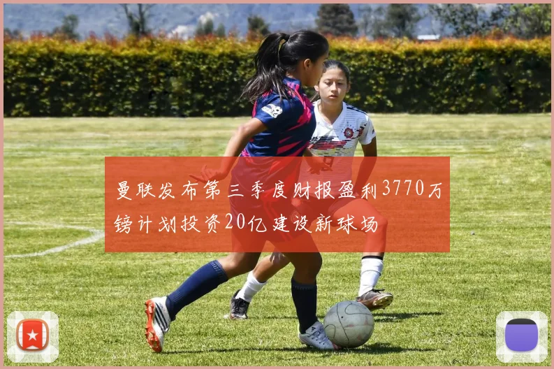 曼联发布第三季度财报盈利3770万镑计划投资20亿建设新球场