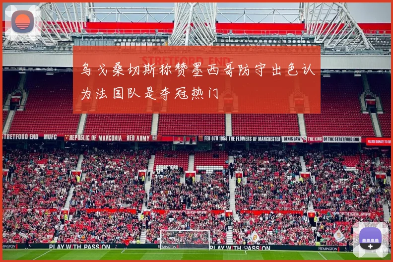 乌戈桑切斯称赞墨西哥防守出色认为法国队是夺冠热门