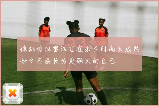 德凯特拉雷坦言在米兰时尚未成熟如今已成长为更强大的自己