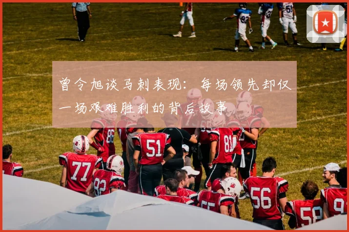 曾令旭谈马刺表现：每场领先却仅一场艰难胜利的背后故事