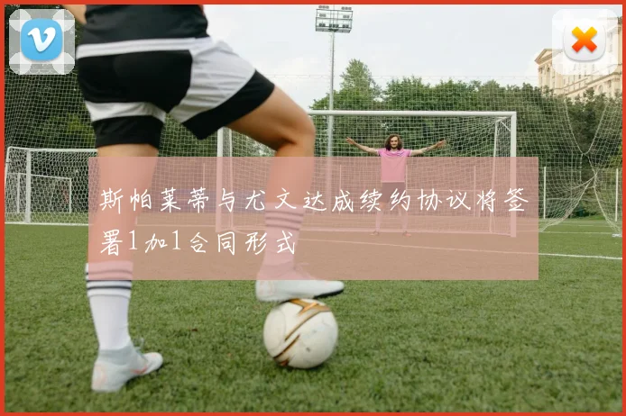 斯帕莱蒂与尤文达成续约协议将签署1加1合同形式