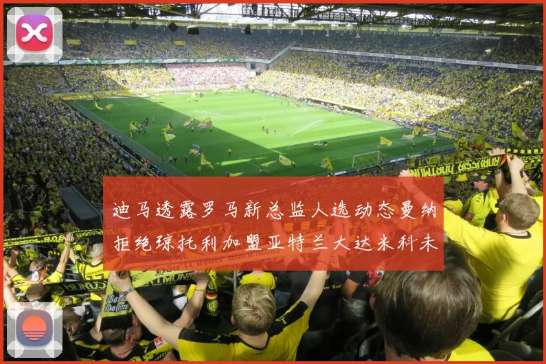 迪马透露罗马新总监人选动态曼纳拒绝琼托利加盟亚特兰大达米科未接洽