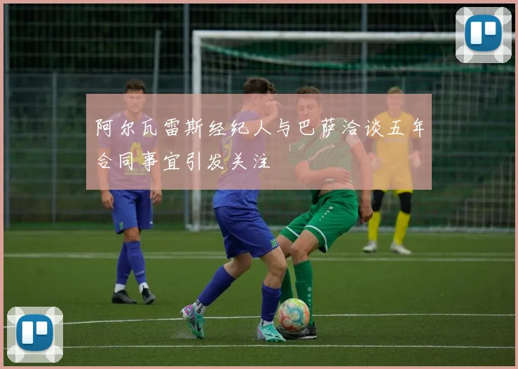 阿尔瓦雷斯经纪人与巴萨洽谈五年合同事宜引发关注