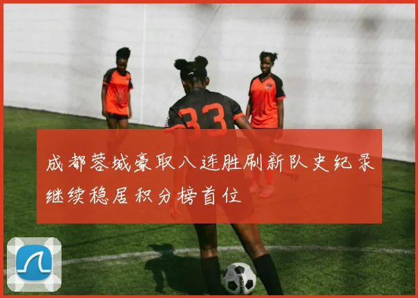 成都蓉城豪取八连胜刷新队史纪录继续稳居积分榜首位