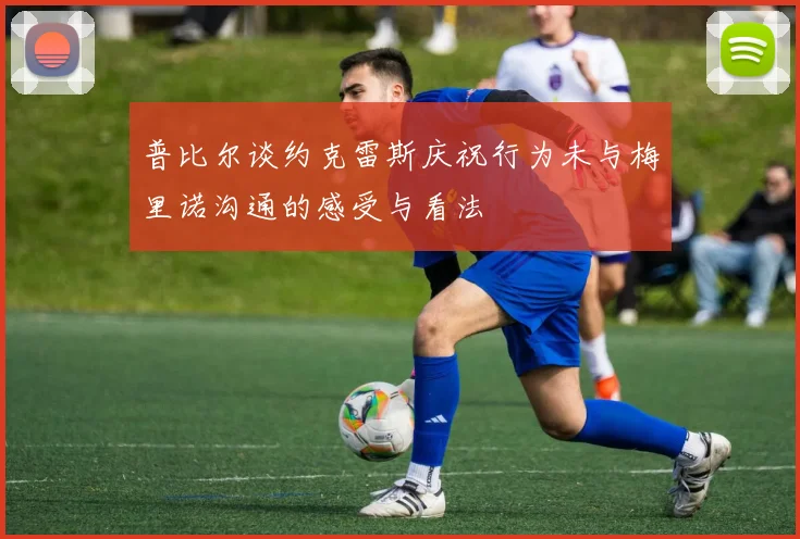 普比尔谈约克雷斯庆祝行为未与梅里诺沟通的感受与看法