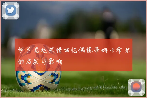伊兰昆达深情回忆偶像蒂姆卡希尔的启发与影响