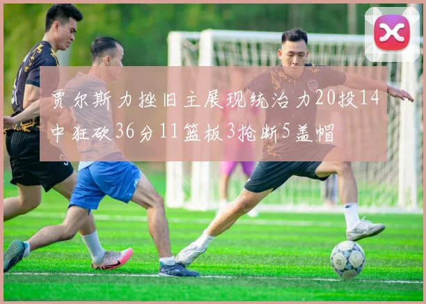 贾尔斯力挫旧主展现统治力20投14中狂砍36分11篮板3抢断5盖帽