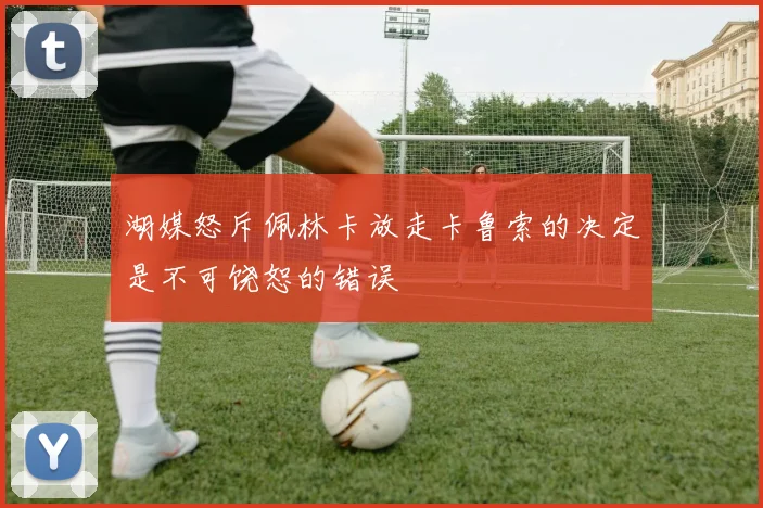 湖媒怒斥佩林卡放走卡鲁索的决定是不可饶恕的错误