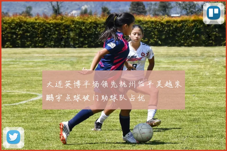 大连英博半场领先杭州临平吴越朱鹏宇点球破门助球队占优