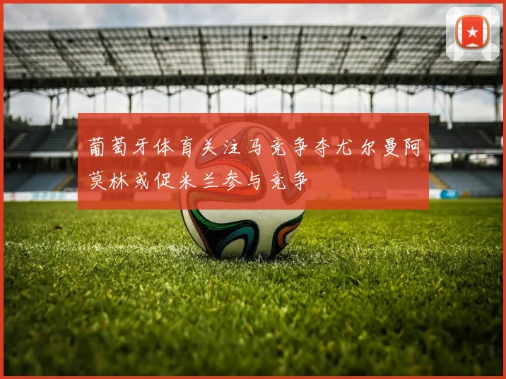 葡萄牙体育关注马竞争夺尤尔曼阿莫林或促米兰参与竞争