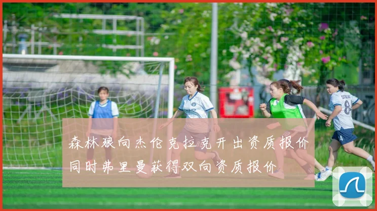 森林狼向杰伦克拉克开出资质报价同时弗里曼获得双向资质报价