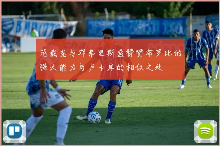 范戴克与邓弗里斯盛赞赞布罗比的强大能力与卢卡库的相似之处