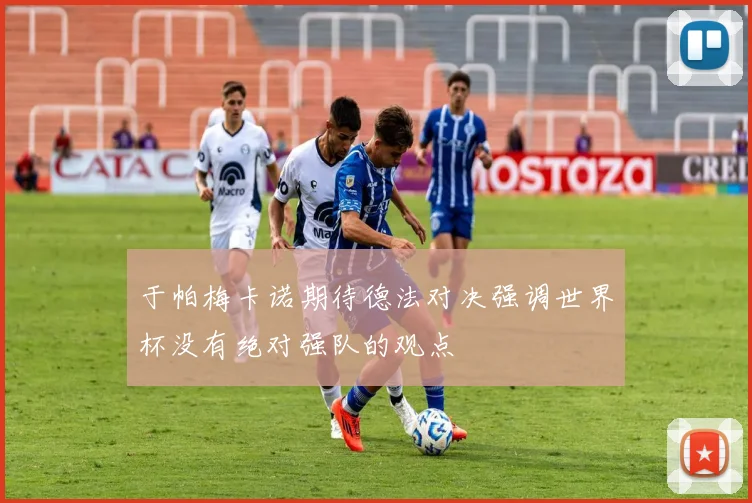 于帕梅卡诺期待德法对决强调世界杯没有绝对强队的观点