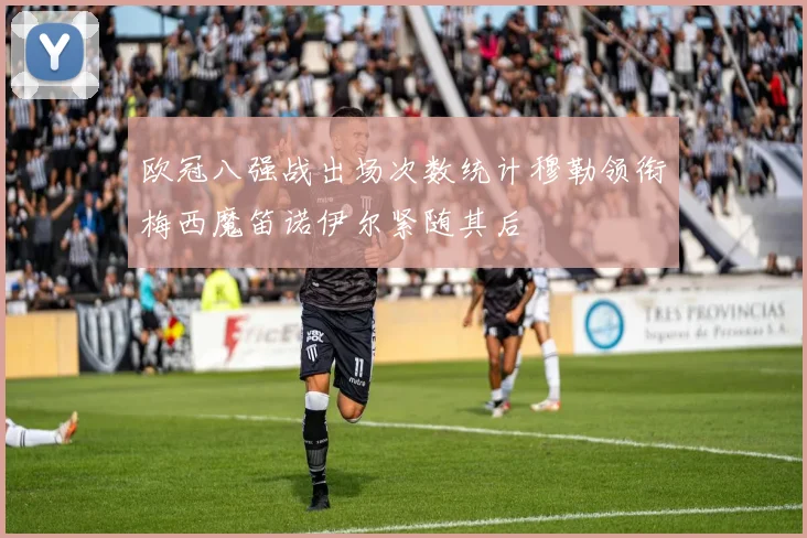 欧冠八强战出场次数统计穆勒领衔梅西魔笛诺伊尔紧随其后