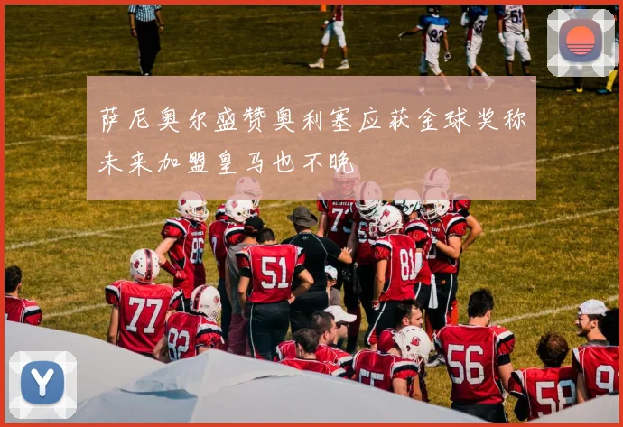 萨尼奥尔盛赞奥利塞应获金球奖称未来加盟皇马也不晚