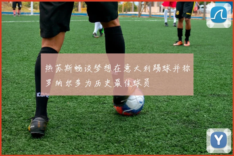 热苏斯畅谈梦想在意大利踢球并称罗纳尔多为历史最佳球员