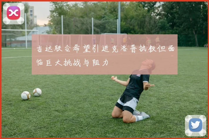 吉达联合希望引进克洛普执教但面临巨大挑战与阻力