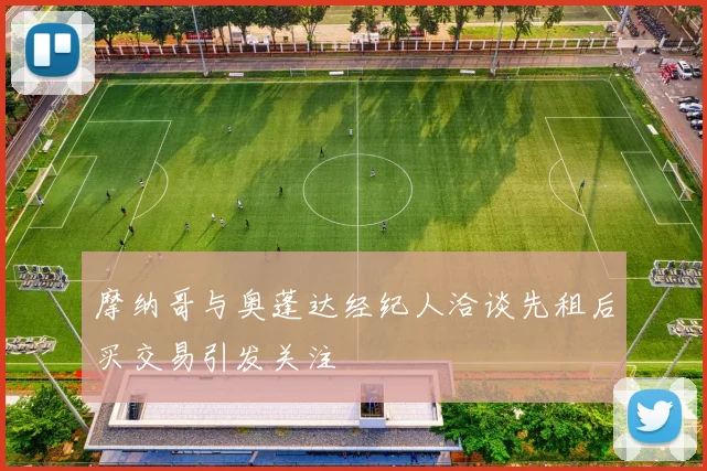 摩纳哥与奥蓬达经纪人洽谈先租后买交易引发关注