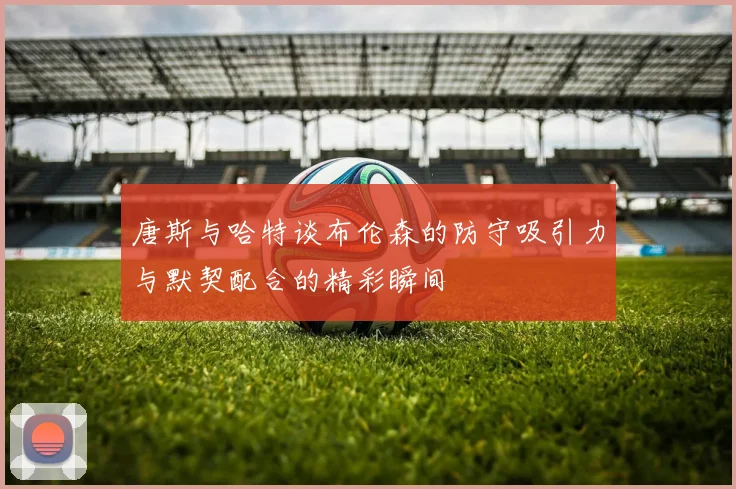 唐斯与哈特谈布伦森的防守吸引力与默契配合的精彩瞬间