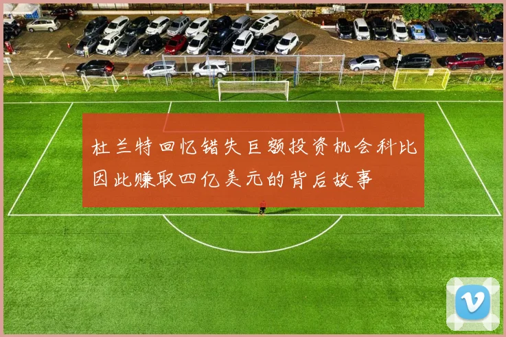 杜兰特回忆错失巨额投资机会科比因此赚取四亿美元的背后故事